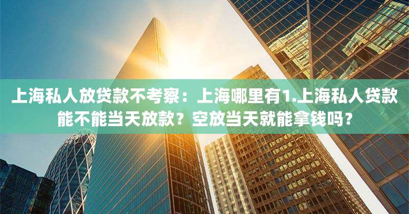 上海私人放贷款不考察：上海哪里有1.上海私人贷款能不能当天放款？空放当天就能拿钱吗？